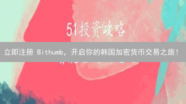 立即注册 Bithumb，开启你的韩国加密货币交易之旅！