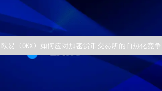 欧易（OKX）如何应对加密货币交易所的白热化竞争？- 3 大策略解析